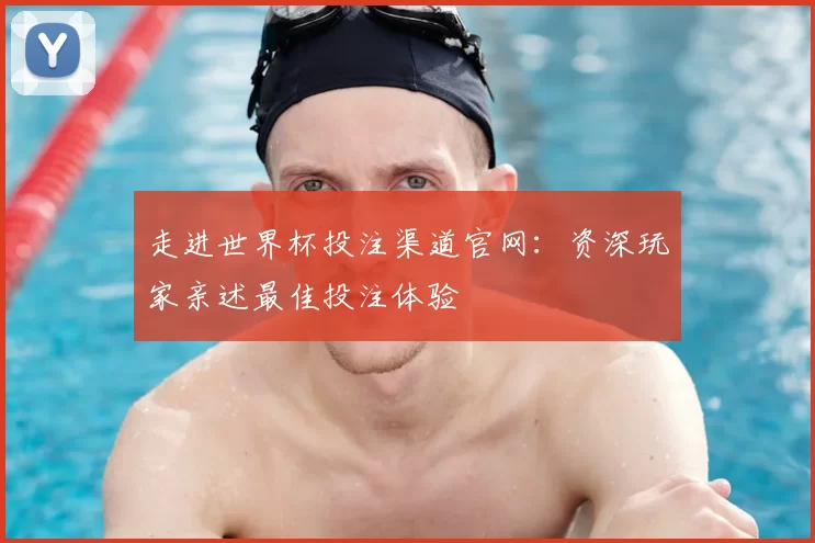 走进世界杯投注渠道官网:资深玩家亲述最佳投注体验