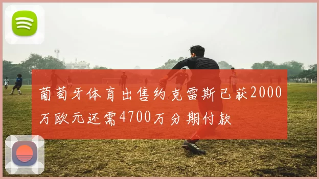 葡萄牙体育出售约克雷斯已获2000万欧元还需4700万分期付款
