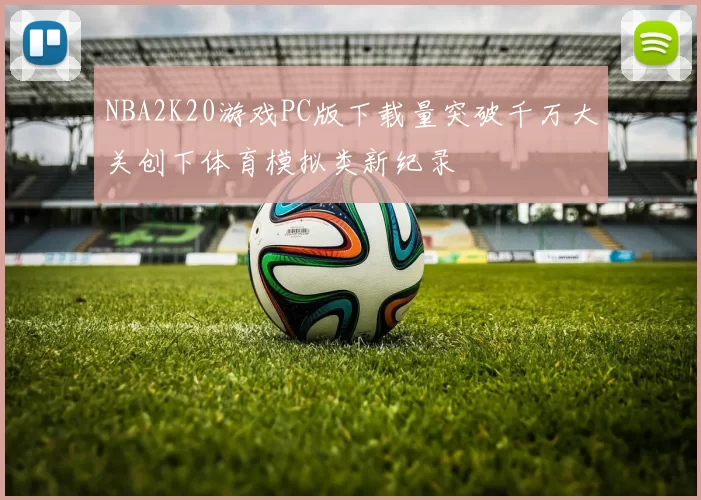 NBA2K20游戏PC版下载量突破千万大关创下体育模拟类新纪录