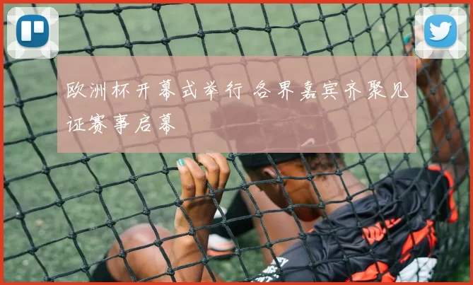 欧洲杯开幕式举行 各界嘉宾齐聚见证赛事启幕