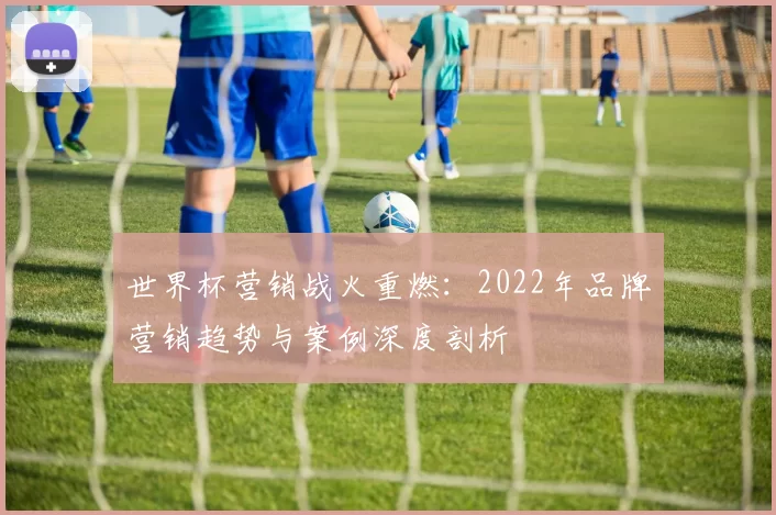 世界杯营销战火重燃：2022年品牌营销趋势与案例深度剖析