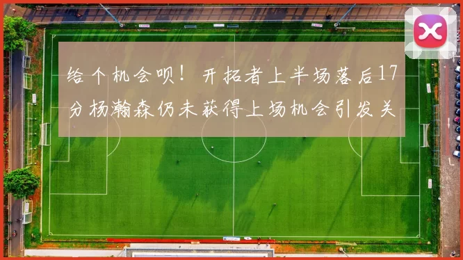 给个机会呗!开拓者上半场落后17分杨瀚森仍未获得上场机会引发关注
