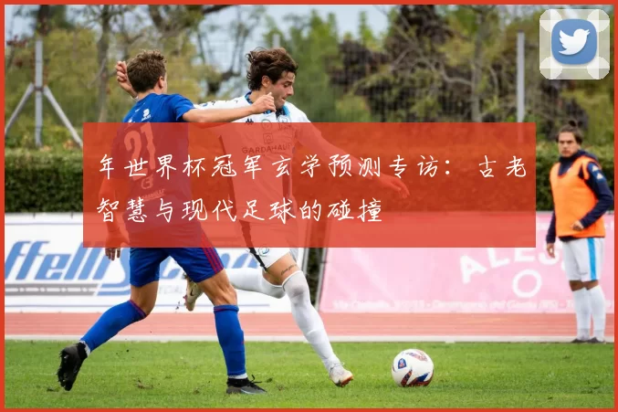 年世界杯冠军玄学预测专访：古老智慧与现代足球的碰撞