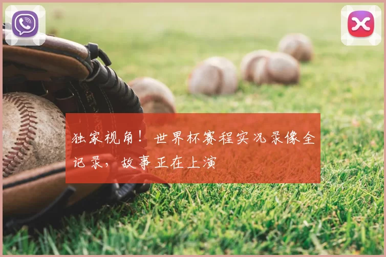 独家视角!世界杯赛程实况录像全记录,故事正在上演