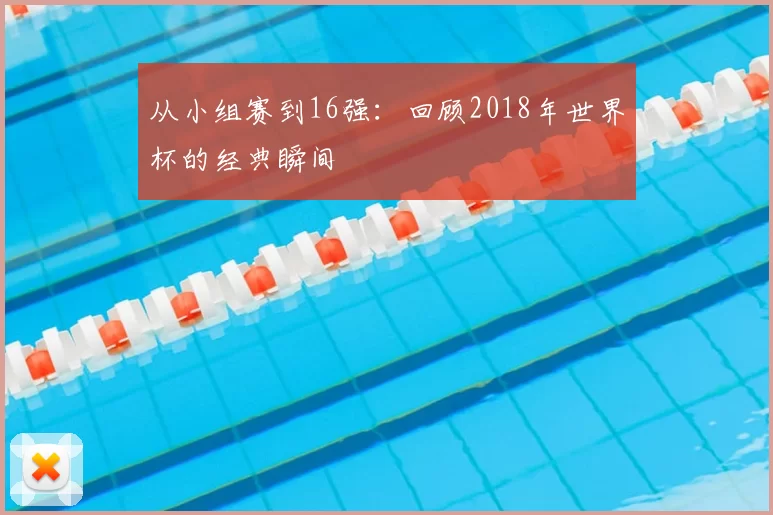 从小组赛到16强：回顾2018年世界杯的经典瞬间