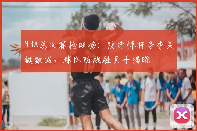 NBA总决赛抢断榜:防守悍将争夺关键数据,球队防线胜负手揭晓