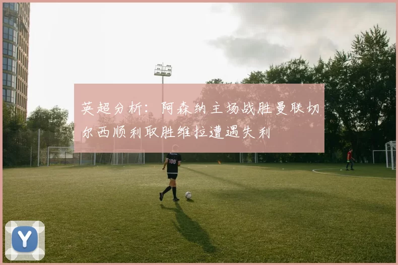 英超分析:阿森纳主场战胜曼联切尔西顺利取胜维拉遭遇失利