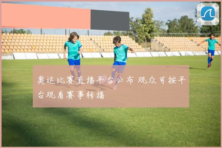 奥运比赛直播平台公布 观众可按平台观看赛事转播
