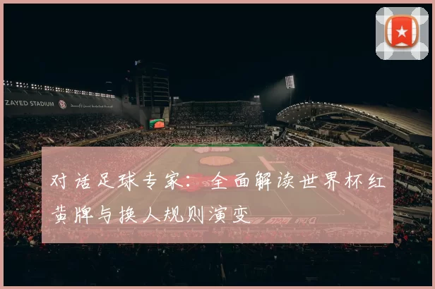 对话足球专家：全面解读世界杯红黄牌与换人规则演变