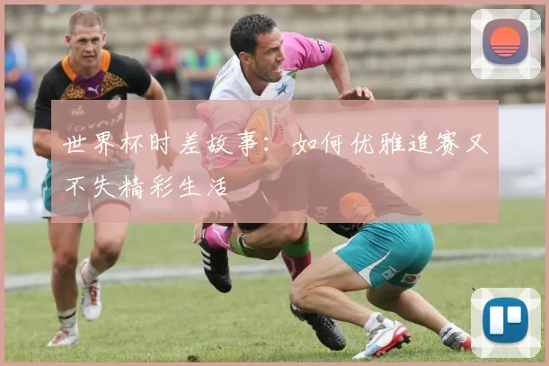 世界杯时差故事：如何优雅追赛又不失精彩生活