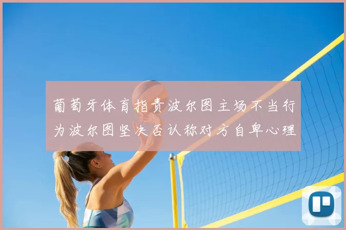 葡萄牙体育指责波尔图主场不当行为波尔图坚决否认称对方自卑心理作祟