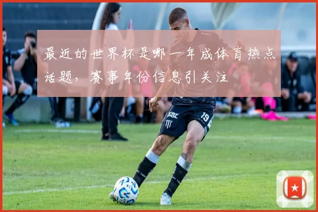 最近的世界杯是哪一年成体育热点话题,赛事年份信息引关注