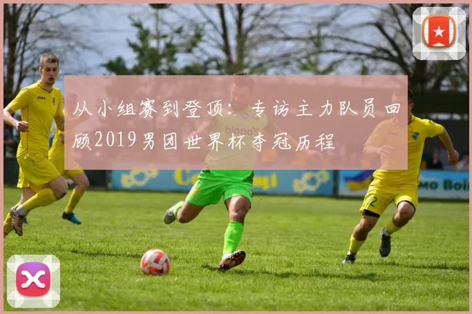 从小组赛到登顶:专访主力队员回顾2019男团世界杯夺冠历程