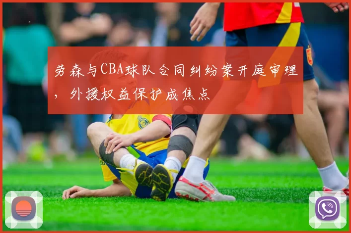 劳森与CBA球队合同纠纷案开庭审理,外援权益保护成焦点