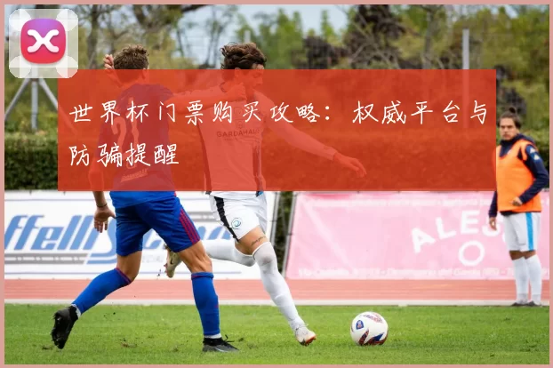 世界杯门票购买攻略：权威平台与防骗提醒