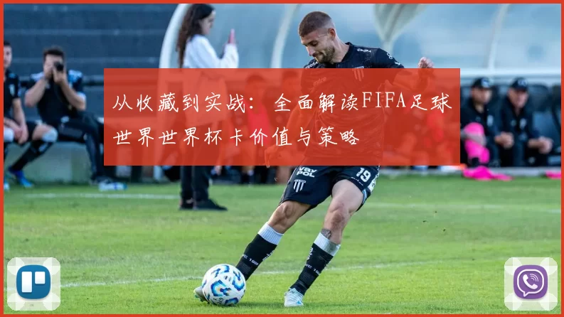 从收藏到实战:全面解读FIFA足球世界世界杯卡价值与策略