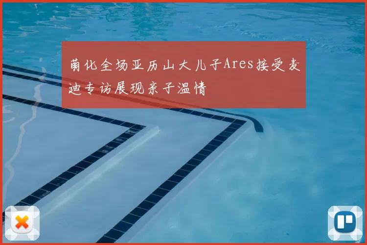 萌化全场亚历山大儿子Ares接受麦迪专访展现亲子温情