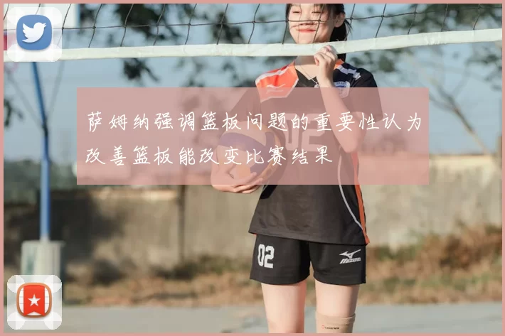 萨姆纳强调篮板问题的重要性认为改善篮板能改变比赛结果