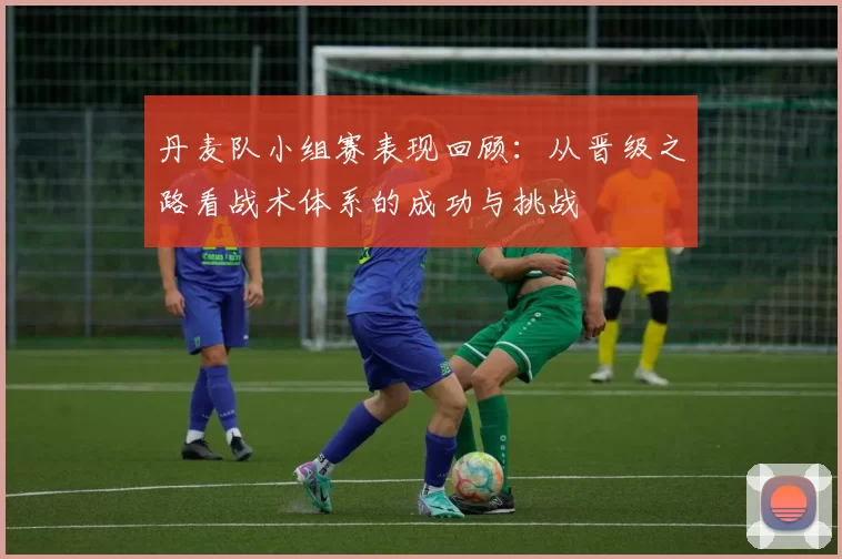 丹麦队小组赛表现回顾：从晋级之路看战术体系的成功与挑战