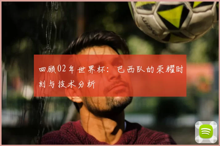 回顾02年世界杯:巴西队的荣耀时刻与技术分析