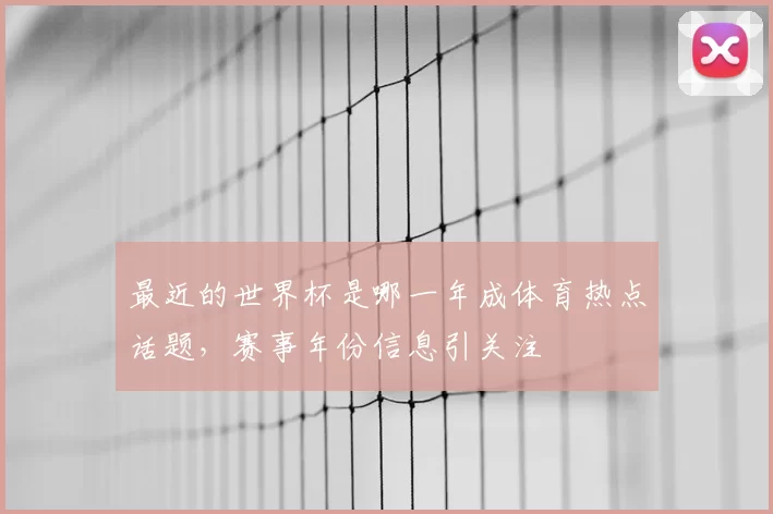 最近的世界杯是哪一年成体育热点话题，赛事年份信息引关注
