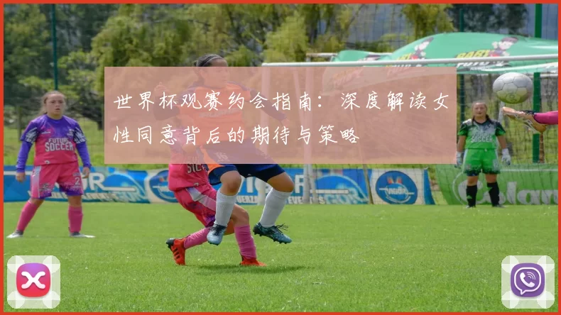 世界杯观赛约会指南：深度解读女性同意背后的期待与策略