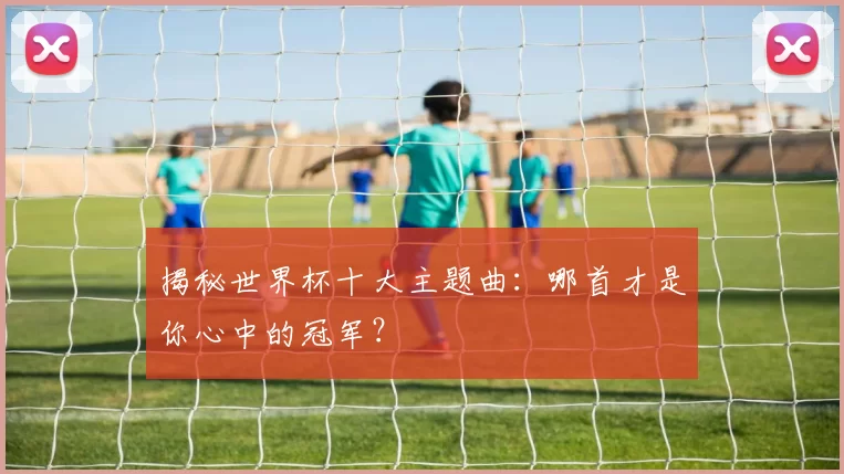 揭秘世界杯十大主题曲:哪首才是你心中的冠军?