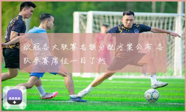 欧冠各大联赛名额分配方案公布 各队参赛席位一目了然