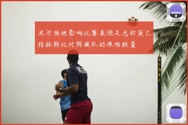 泥泞场地影响比赛表现足总杯英乙格林斯比对阵狼队的艰难较量