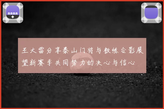 王大雷分享泰山门将与教练合影展望新赛季共同努力的决心与信心