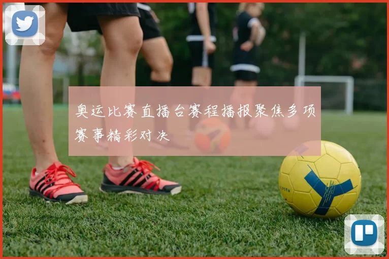 奥运比赛直播台赛程播报聚焦多项赛事精彩对决