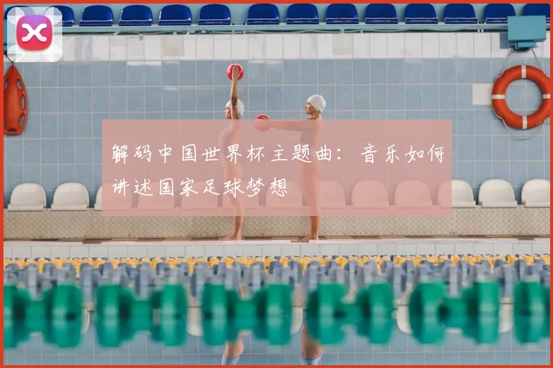 解码中国世界杯主题曲：音乐如何讲述国家足球梦想