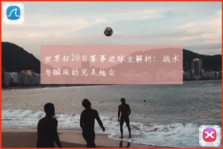 世界杯20日赛事进球全解析：战术与瞬间的完美结合