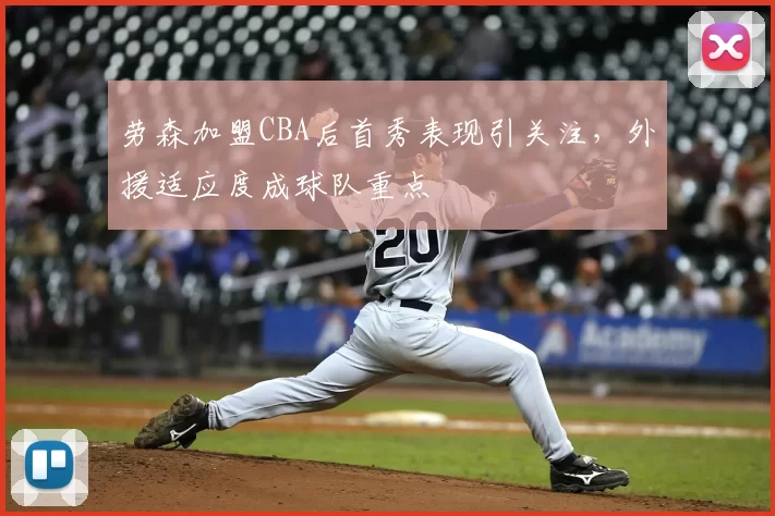 劳森加盟CBA后首秀表现引关注,外援适应度成球队重点