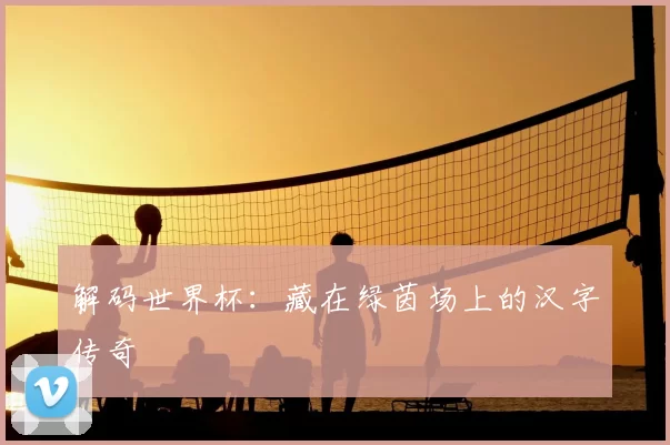 解码世界杯：藏在绿茵场上的汉字传奇