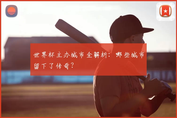 世界杯主办城市全解析：哪些城市留下了传奇？