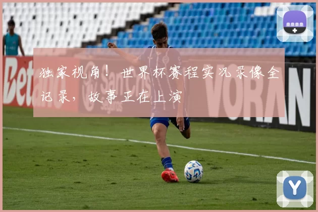 独家视角!世界杯赛程实况录像全记录,故事正在上演