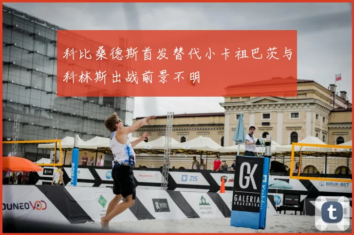 科比桑德斯首发替代小卡祖巴茨与科林斯出战前景不明
