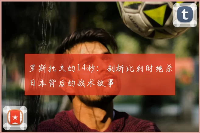 罗斯托夫的14秒：剖析比利时绝杀日本背后的战术故事