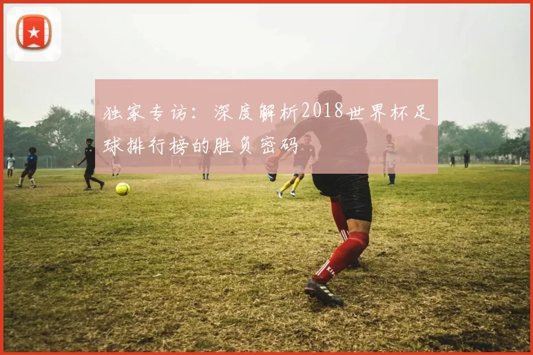 独家专访：深度解析2018世界杯足球排行榜的胜负密码