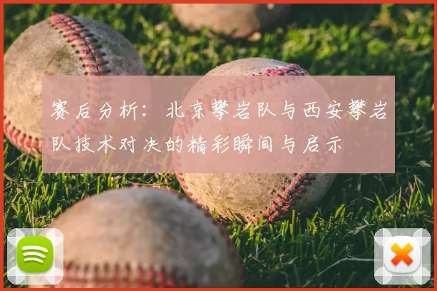 赛后分析：北京攀岩队与西安攀岩队技术对决的精彩瞬间与启示