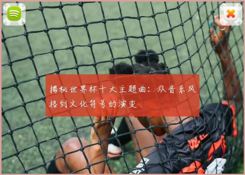 揭秘世界杯十大主题曲:从音乐风格到文化符号的演变