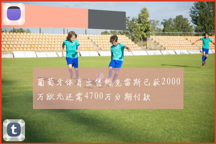 葡萄牙体育出售约克雷斯已获2000万欧元还需4700万分期付款
