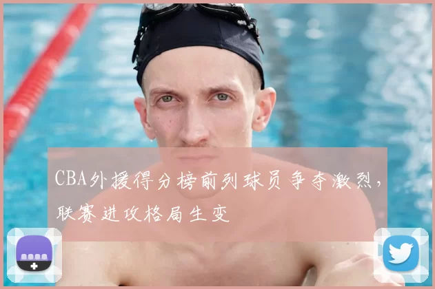 CBA外援得分榜前列球员争夺激烈，联赛进攻格局生变