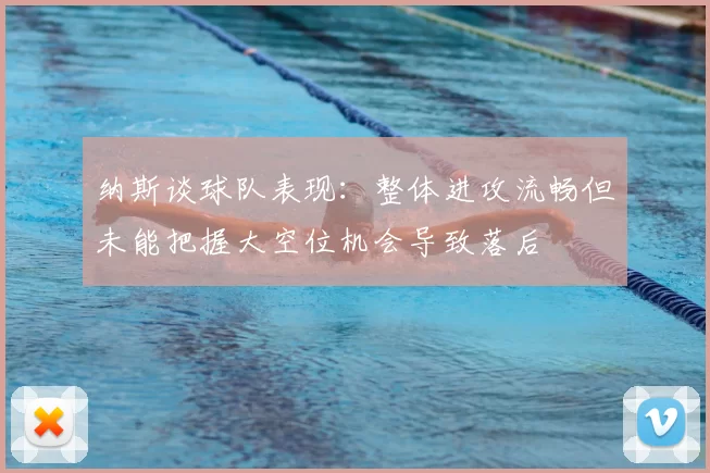 纳斯谈球队表现:整体进攻流畅但未能把握大空位机会导致落后