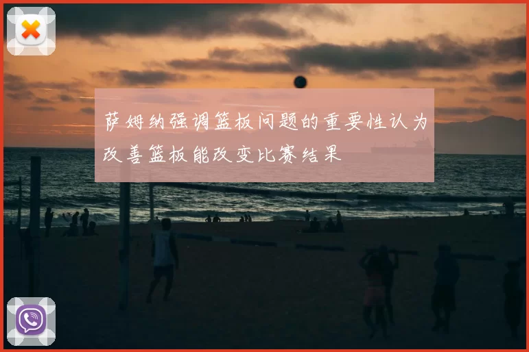 萨姆纳强调篮板问题的重要性认为改善篮板能改变比赛结果