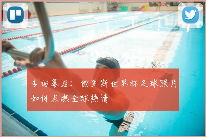 专访幕后：俄罗斯世界杯足球照片如何点燃全球热情