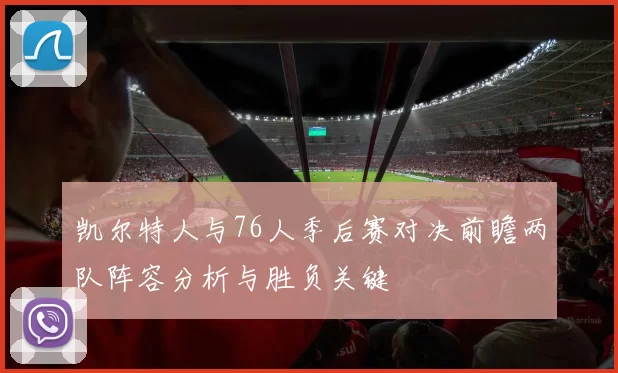 凯尔特人与76人季后赛对决前瞻两队阵容分析与胜负关键
