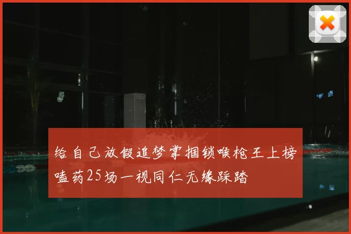 给自己放假追梦掌掴锁喉枪王上榜嗑药25场一视同仁无缘踩踏
