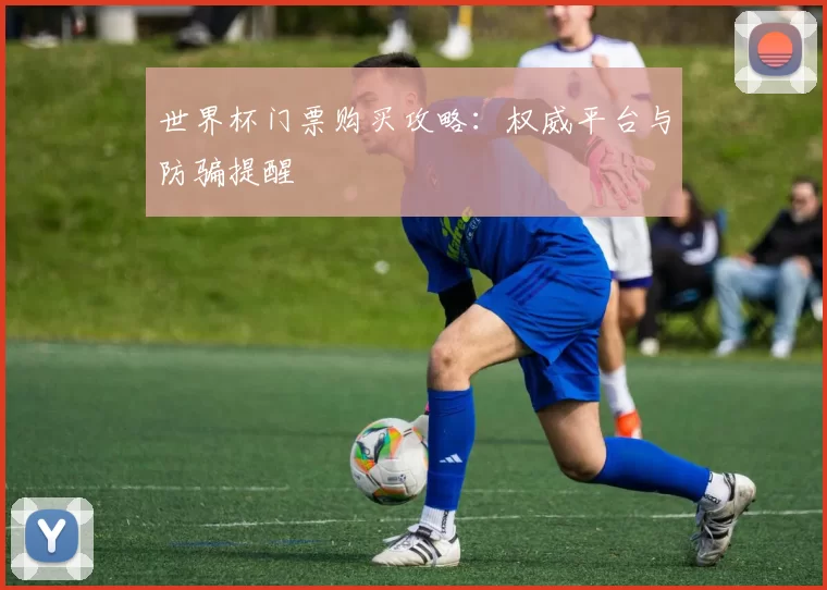 世界杯门票购买攻略:权威平台与防骗提醒